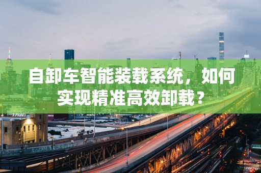 自卸车智能装载系统，如何实现精准高效卸载？