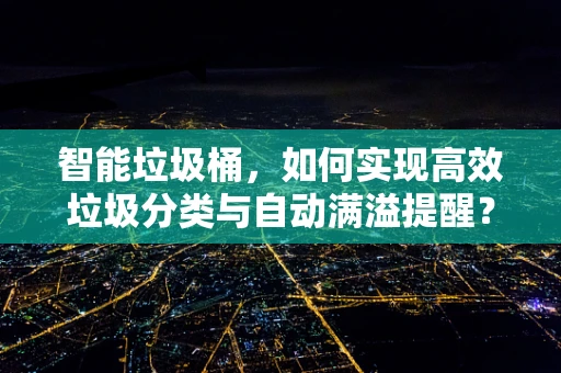 智能垃圾桶，如何实现高效垃圾分类与自动满溢提醒？