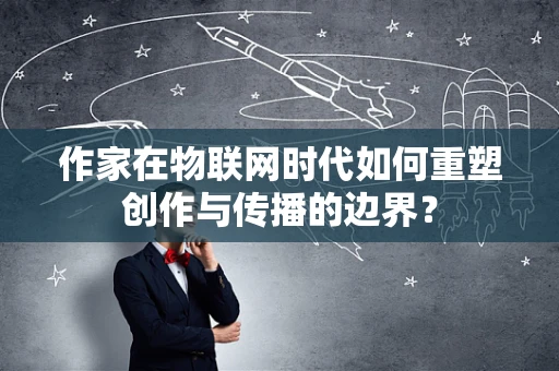 作家在物联网时代如何重塑创作与传播的边界？
