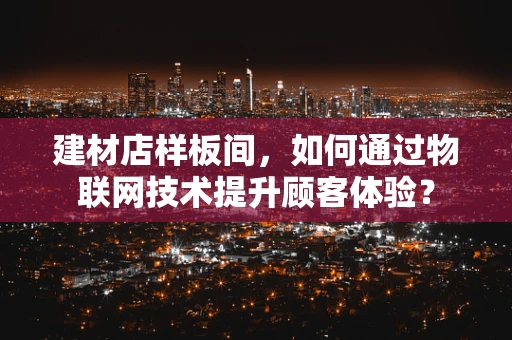 建材店样板间，如何通过物联网技术提升顾客体验？