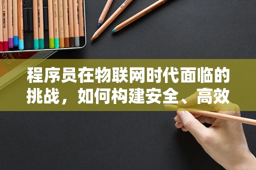 程序员在物联网时代面临的挑战，如何构建安全、高效的智能设备？