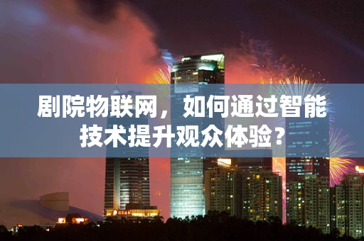 剧院物联网，如何通过智能技术提升观众体验？