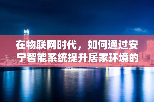 在物联网时代，如何通过安宁智能系统提升居家环境的幸福感？