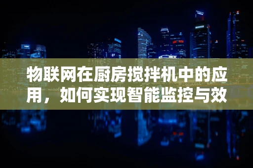 物联网在厨房搅拌机中的应用，如何实现智能监控与效率提升？
