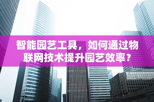 智能园艺工具，如何通过物联网技术提升园艺效率？