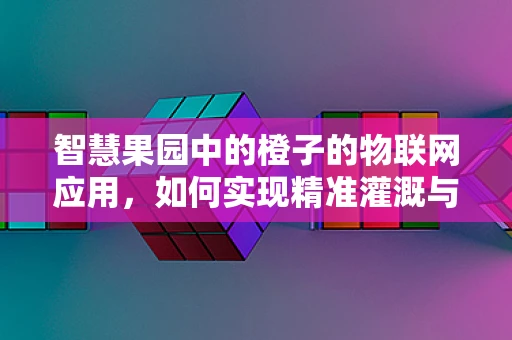 智慧果园中的橙子的物联网应用，如何实现精准灌溉与健康监测？