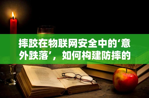 摔跤在物联网安全中的‘意外跌落’，如何构建防摔的智能设备？