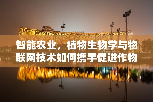 智能农业，植物生物学与物联网技术如何携手促进作物生长？