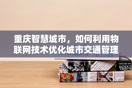 重庆智慧城市，如何利用物联网技术优化城市交通管理？