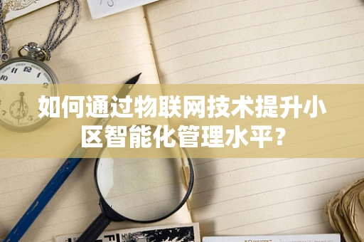 如何通过物联网技术提升小区智能化管理水平？