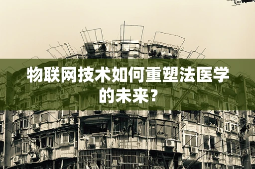 物联网技术如何重塑法医学的未来？