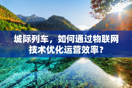 城际列车，如何通过物联网技术优化运营效率？