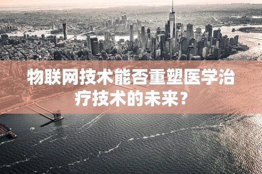 物联网技术能否重塑医学治疗技术的未来？