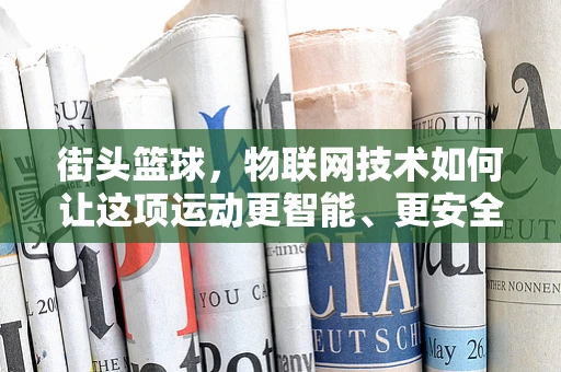 街头篮球，物联网技术如何让这项运动更智能、更安全？