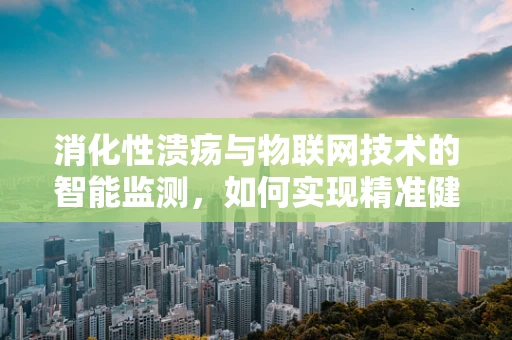 消化性溃疡与物联网技术的智能监测，如何实现精准健康管理？
