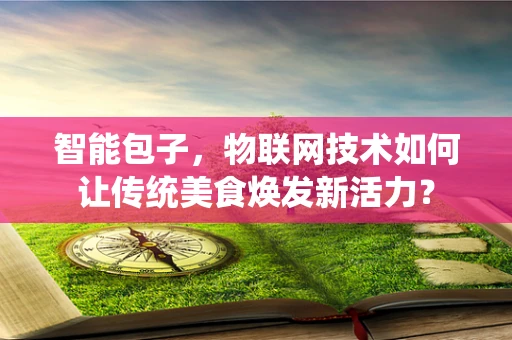 智能包子，物联网技术如何让传统美食焕发新活力？