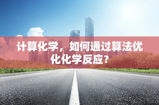 计算化学，如何通过算法优化化学反应？
