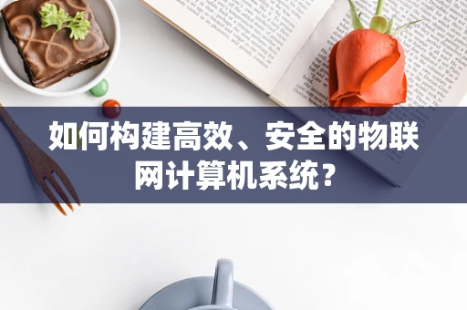 如何构建高效、安全的物联网计算机系统？