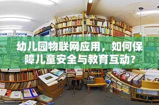 幼儿园物联网应用，如何保障儿童安全与教育互动？