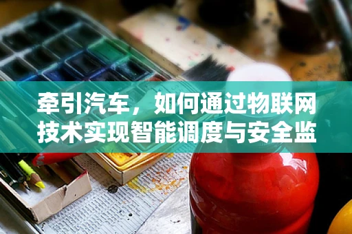 牵引汽车，如何通过物联网技术实现智能调度与安全监控？