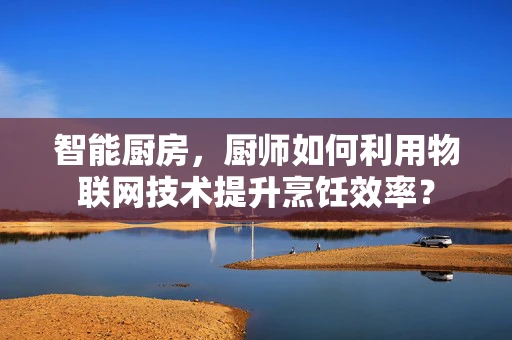 智能厨房，厨师如何利用物联网技术提升烹饪效率？