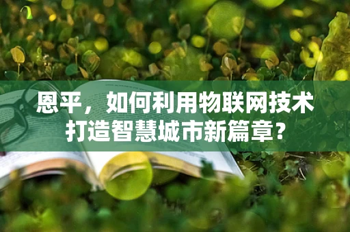恩平，如何利用物联网技术打造智慧城市新篇章？