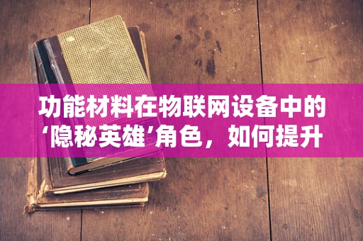 功能材料在物联网设备中的‘隐秘英雄’角色，如何提升传感精度与耐用性？