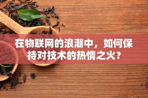 在物联网的浪潮中，如何保持对技术的热情之火？