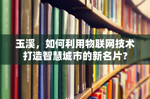 玉溪，如何利用物联网技术打造智慧城市的新名片？