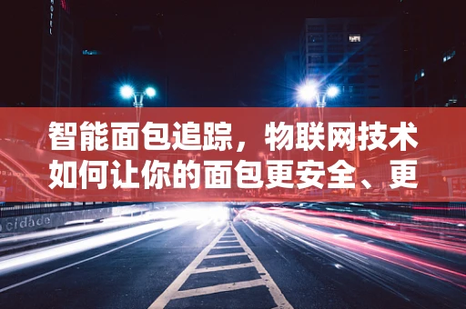 智能面包追踪，物联网技术如何让你的面包更安全、更健康？