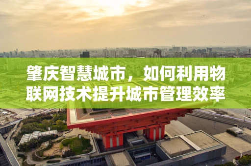 肇庆智慧城市，如何利用物联网技术提升城市管理效率？