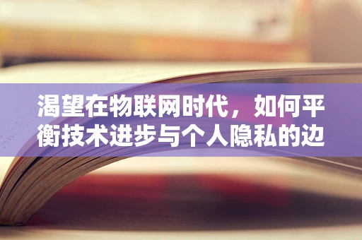 渴望在物联网时代，如何平衡技术进步与个人隐私的边界？