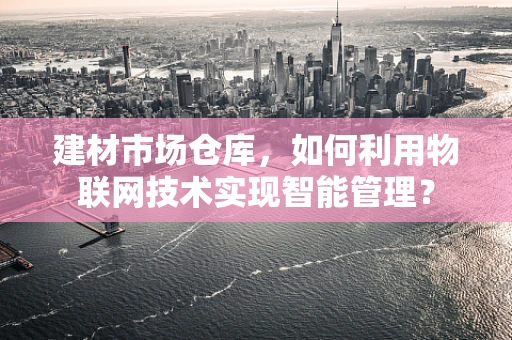 建材市场仓库，如何利用物联网技术实现智能管理？
