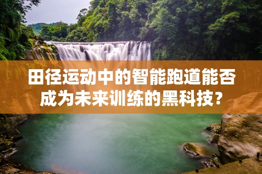 田径运动中的智能跑道能否成为未来训练的黑科技？