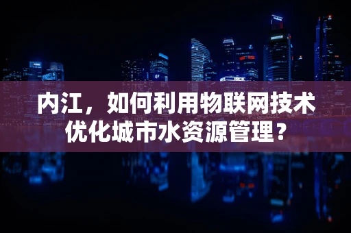 内江，如何利用物联网技术优化城市水资源管理？