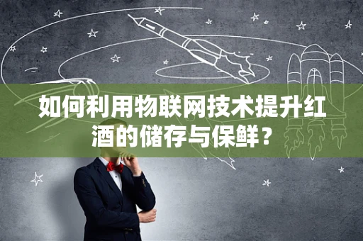 如何利用物联网技术提升红酒的储存与保鲜？