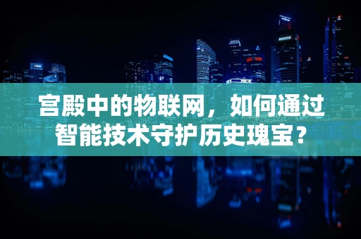 宫殿中的物联网，如何通过智能技术守护历史瑰宝？