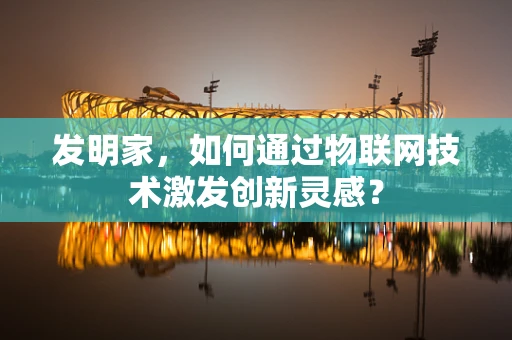 发明家，如何通过物联网技术激发创新灵感？