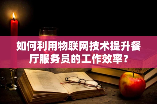 如何利用物联网技术提升餐厅服务员的工作效率？