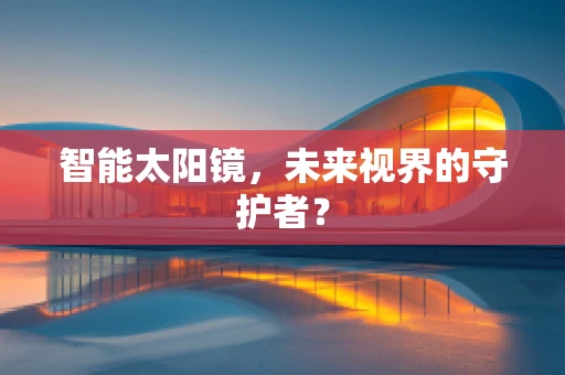 智能太阳镜，未来视界的守护者？