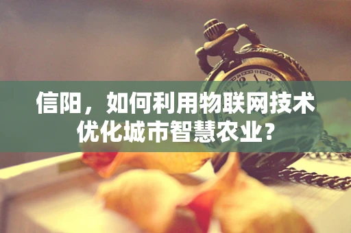 信阳，如何利用物联网技术优化城市智慧农业？