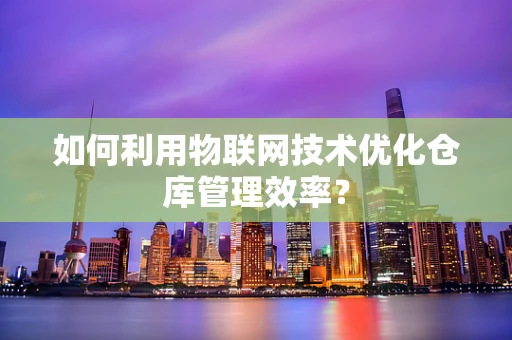 如何利用物联网技术优化仓库管理效率？