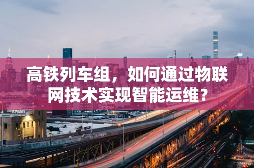 高铁列车组，如何通过物联网技术实现智能运维？