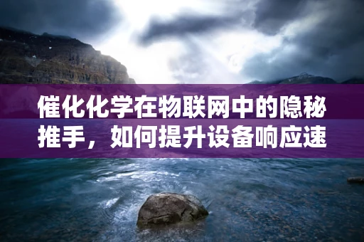 催化化学在物联网中的隐秘推手，如何提升设备响应速度与效率？