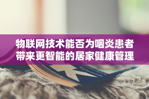 物联网技术能否为咽炎患者带来更智能的居家健康管理方案？