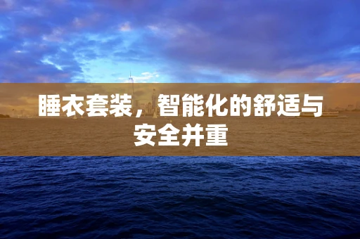 睡衣套装，智能化的舒适与安全并重