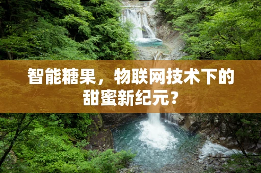 智能糖果，物联网技术下的甜蜜新纪元？
