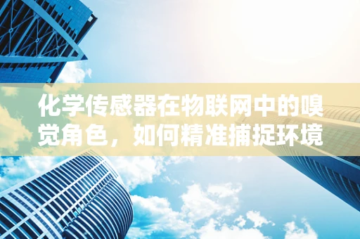 化学传感器在物联网中的嗅觉角色，如何精准捕捉环境变化？
