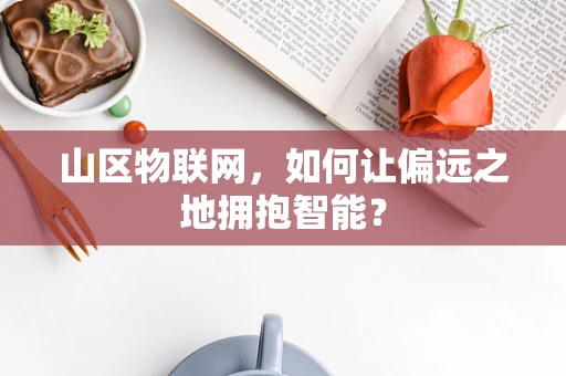 山区物联网，如何让偏远之地拥抱智能？