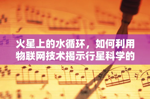 火星上的水循环，如何利用物联网技术揭示行星科学的新奥秘？